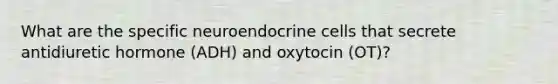 What are the specific neuroendocrine cells that secrete antidiuretic hormone (ADH) and oxytocin (OT)?