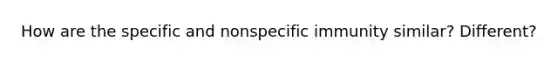 How are the specific and nonspecific immunity similar? Different?