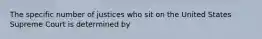 The specific number of justices who sit on the United States Supreme Court is determined by