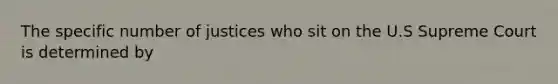 The specific number of justices who sit on the U.S Supreme Court is determined by