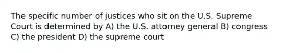 The specific number of justices who sit on the U.S. Supreme Court is determined by A) the U.S. attorney general B) congress C) the president D) the supreme court