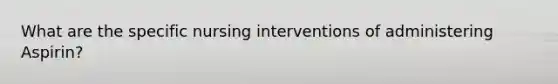 What are the specific nursing interventions of administering Aspirin?