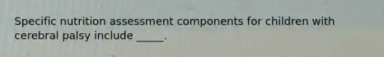 Specific nutrition assessment components for children with cerebral palsy include _____.