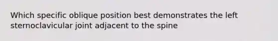 Which specific oblique position best demonstrates the left sternoclavicular joint adjacent to the spine