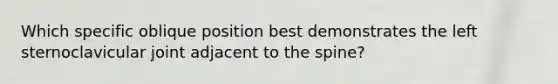 Which specific oblique position best demonstrates the left sternoclavicular joint adjacent to the spine?