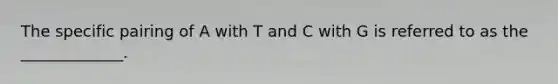 The specific pairing of A with T and C with G is referred to as the _____________.