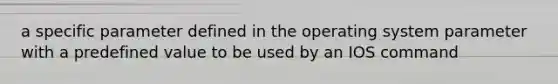 a specific parameter defined in the operating system parameter with a predefined value to be used by an IOS command