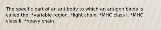 The specific part of an antibody to which an antigen binds is called the: *variable region. *light chain. *MHC class I. *MHC class II. *heavy chain.