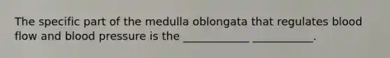 The specific part of the medulla oblongata that regulates blood flow and blood pressure is the ____________ ___________.