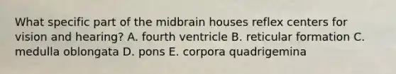 What specific part of the midbrain houses reflex centers for vision and hearing? A. fourth ventricle B. reticular formation C. medulla oblongata D. pons E. corpora quadrigemina