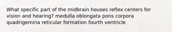 What specific part of the midbrain houses reflex centers for vision and hearing? medulla oblongata pons corpora quadrigemina reticular formation fourth ventricle