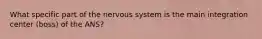 What specific part of the nervous system is the main integration center (boss) of the ANS?