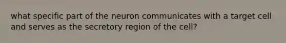 what specific part of the neuron communicates with a target cell and serves as the secretory region of the cell?