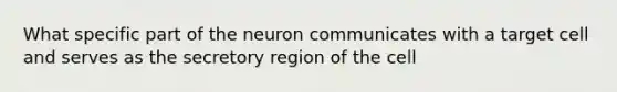 What specific part of the neuron communicates with a target cell and serves as the secretory region of the cell