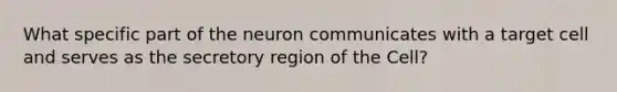 What specific part of the neuron communicates with a target cell and serves as the secretory region of the Cell?