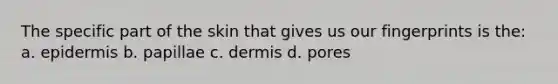 The specific part of the skin that gives us our fingerprints is the: a. epidermis b. papillae c. dermis d. pores