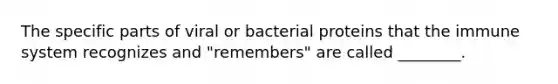 The specific parts of viral or bacterial proteins that the immune system recognizes and "remembers" are called ________.