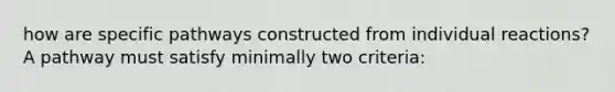 how are specific pathways constructed from individual reactions? A pathway must satisfy minimally two criteria: