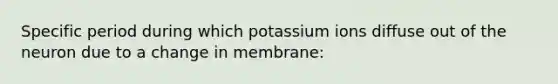 Specific period during which potassium ions diffuse out of the neuron due to a change in membrane: