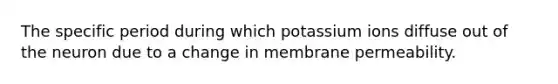 The specific period during which potassium ions diffuse out of the neuron due to a change in membrane permeability.