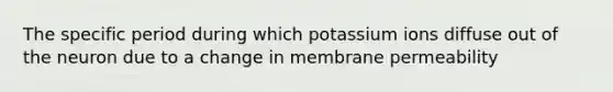 The specific period during which potassium ions diffuse out of the neuron due to a change in membrane permeability