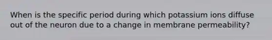 When is the specific period during which potassium ions diffuse out of the neuron due to a change in membrane permeability?