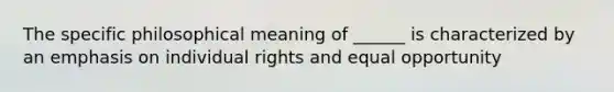 The specific philosophical meaning of ______ is characterized by an emphasis on individual rights and equal opportunity