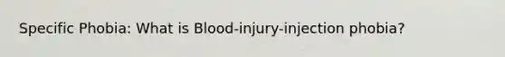 Specific Phobia: What is Blood-injury-injection phobia?