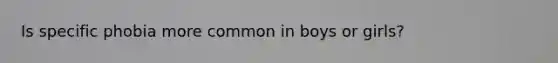 Is specific phobia more common in boys or girls?