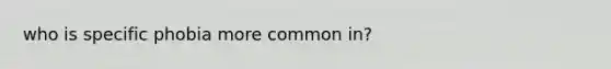 who is specific phobia more common in?