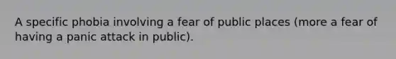 A specific phobia involving a fear of public places (more a fear of having a panic attack in public).