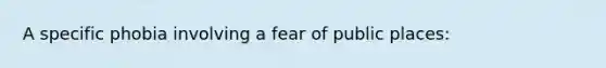 A specific phobia involving a fear of public places: