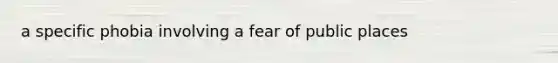 a specific phobia involving a fear of public places