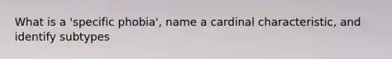 What is a 'specific phobia', name a cardinal characteristic, and identify subtypes