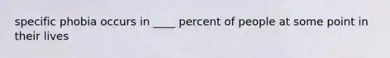 specific phobia occurs in ____ percent of people at some point in their lives