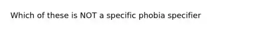 Which of these is NOT a specific phobia specifier