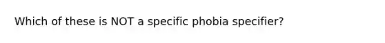 Which of these is NOT a specific phobia specifier?