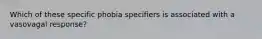 Which of these specific phobia specifiers is associated with a vasovagal response?