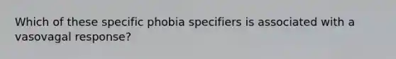 Which of these specific phobia specifiers is associated with a vasovagal response?