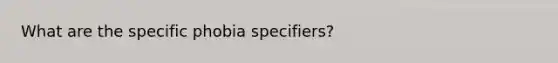 What are the specific phobia specifiers?