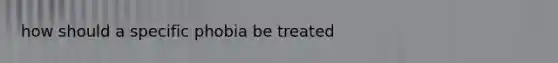 how should a specific phobia be treated