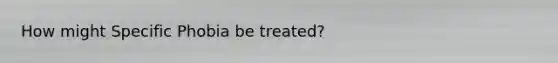 How might Specific Phobia be treated?