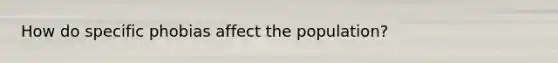 How do specific phobias affect the population?