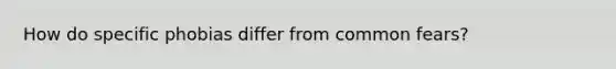 How do specific phobias differ from common fears?