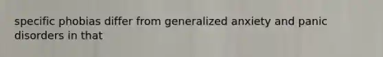 specific phobias differ from generalized anxiety and panic disorders in that