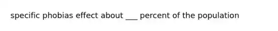 specific phobias effect about ___ percent of the population