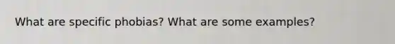 What are specific phobias? What are some examples?