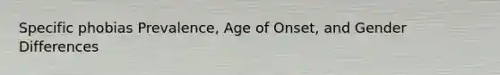 Specific phobias Prevalence, Age of Onset, and Gender Differences