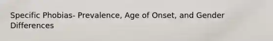 Specific Phobias- Prevalence, Age of Onset, and Gender Differences