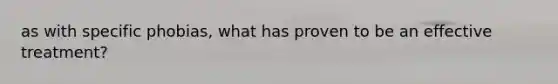 as with specific phobias, what has proven to be an effective treatment?